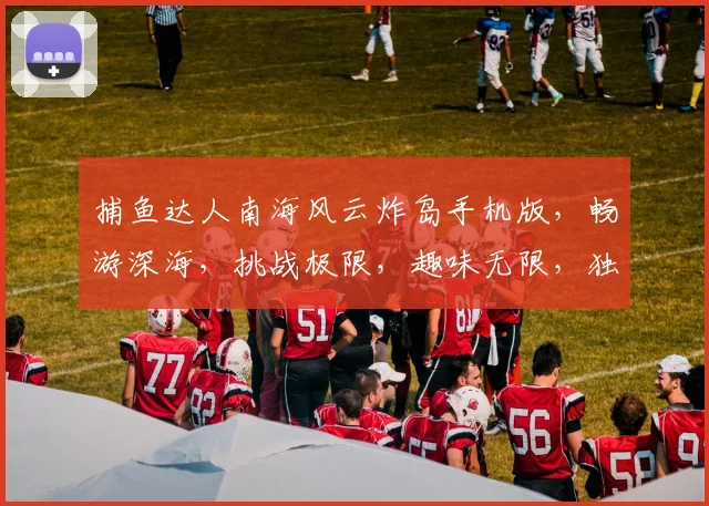 捕鱼达人南海风云炸岛手机版，畅游深海，挑战极限，趣味无限，独家攻略，必看