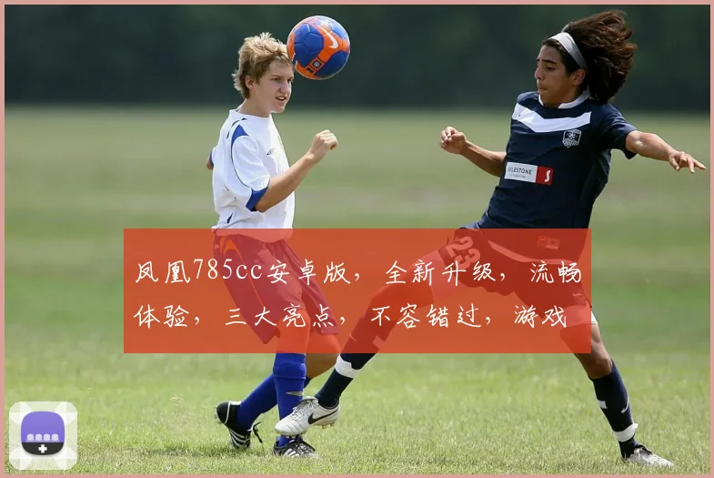 凤凰785cc安卓版，全新升级，流畅体验，三大亮点，不容错过，游戏爱好者必备
