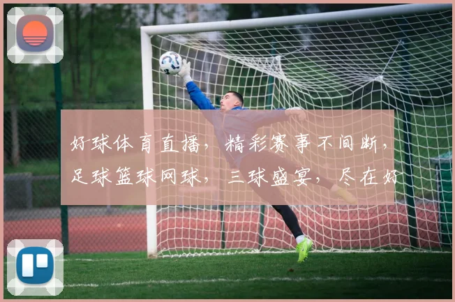 好球体育直播，精彩赛事不间断，足球篮球网球，三球盛宴，尽在好球