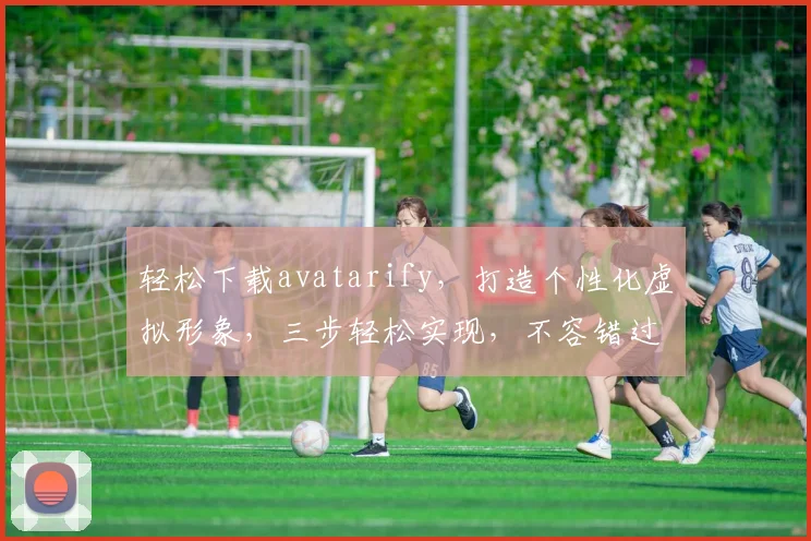 轻松下载avatarify，打造个性化虚拟形象，三步轻松实现，不容错过