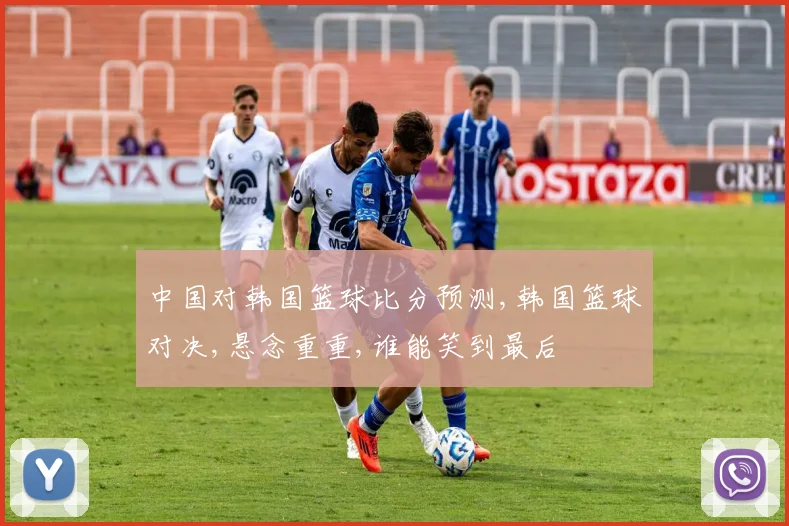 中国对韩国篮球比分预测,韩国篮球对决,悬念重重,谁能笑到最后