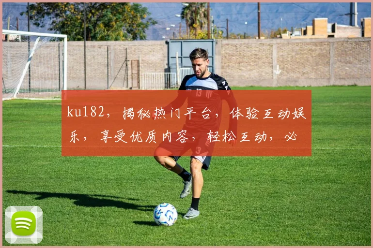 ku182，揭秘热门平台，体验互动娱乐，享受优质内容，轻松互动，必看指南