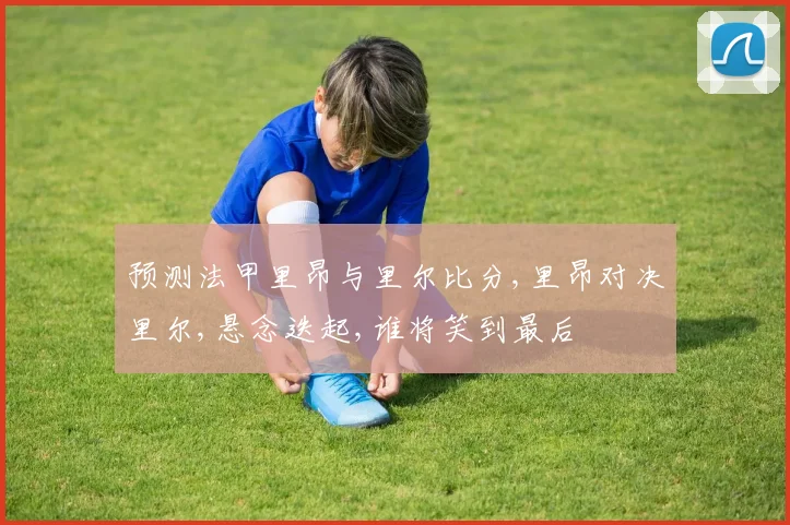 预测法甲里昂与里尔比分,里昂对决里尔,悬念迭起,谁将笑到最后