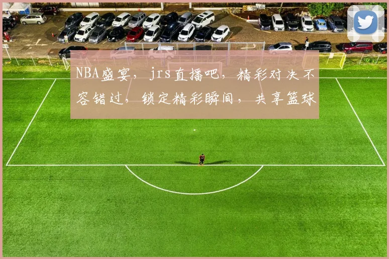 NBA盛宴，jrs直播吧，精彩对决不容错过，锁定精彩瞬间，共享篮球激情