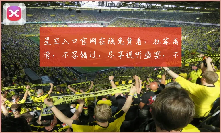 星空入口官网在线免费看，独家高清，不容错过，尽享视听盛宴，不容错过