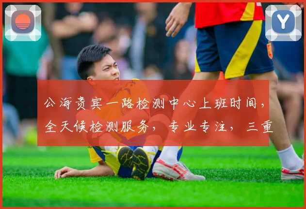 公海贵宾一路检测中心上班时间，全天候检测服务，专业专注，三重保障，品质优先，值得信赖，高效便捷