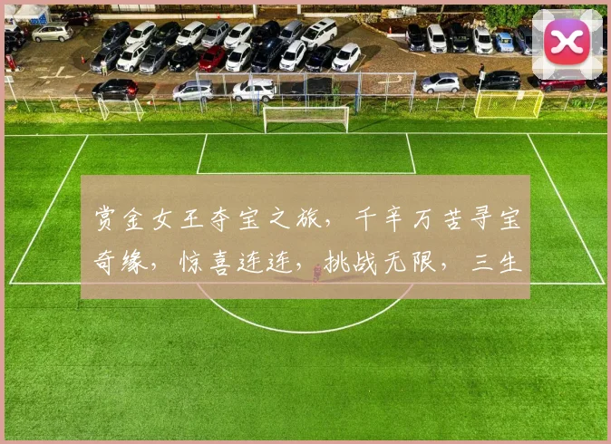 赏金女王夺宝之旅，千辛万苦寻宝奇缘，惊喜连连，挑战无限，三生有幸