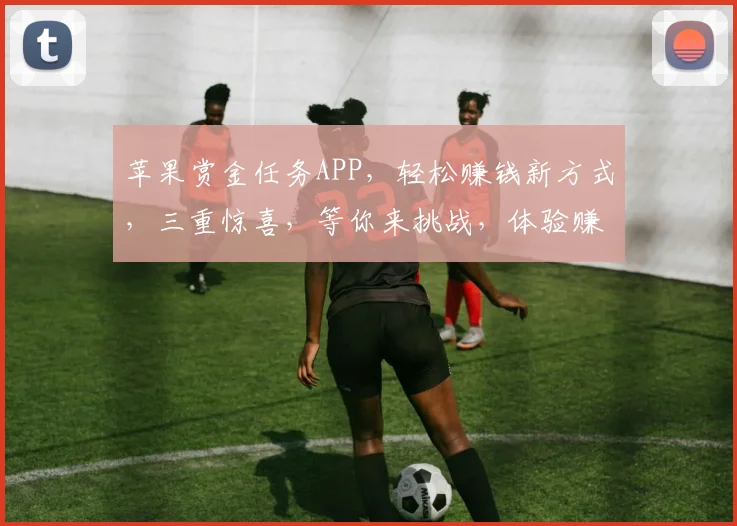 苹果赏金任务APP，轻松赚钱新方式，三重惊喜，等你来挑战，体验赚钱乐趣