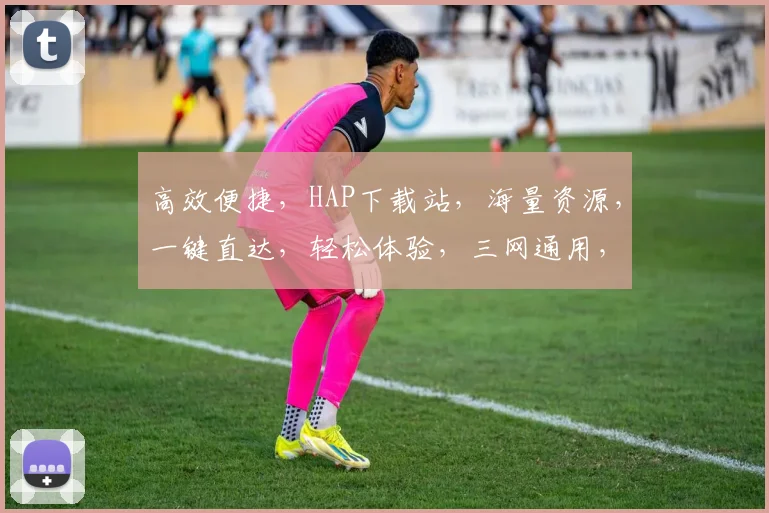 高效便捷，HAP下载站，海量资源，一键直达，轻松体验，三网通用，畅享无阻，专业推荐。
