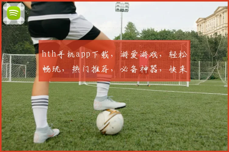 hth手机app下载，游爱游戏，轻松畅玩，热门推荐，必备神器，快来体验