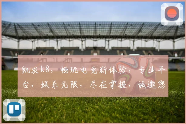 凯发k8，畅玩电竞新体验，专业平台，娱乐无限，尽在掌握，诚邀您加入