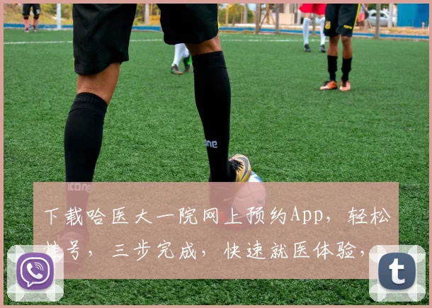 下载哈医大一院网上预约App，轻松挂号，三步完成，快速就医体验，不容错过