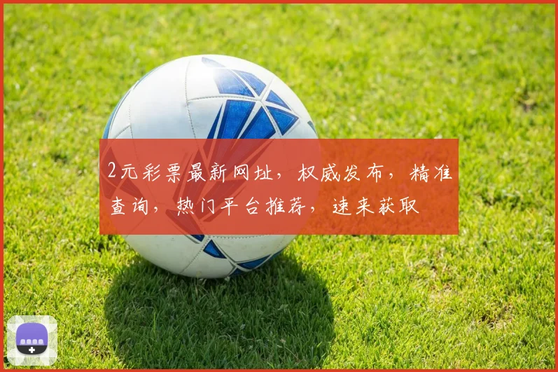 2元彩票最新网址，权威发布，精准查询，热门平台推荐，速来获取
