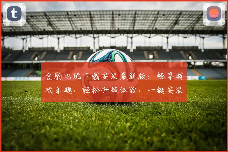 金豹电玩下载安装最新版，畅享游戏乐趣，轻松升级体验，一键安装，轻松上手