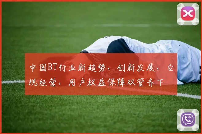 中国BT行业新趋势，创新发展，合规经营，用户权益保障双管齐下